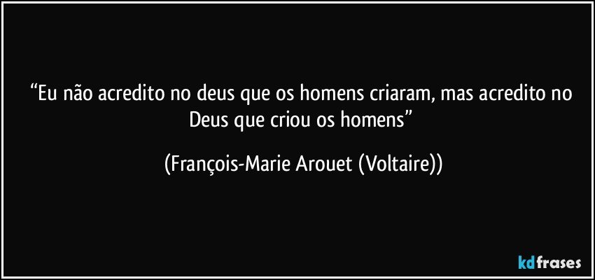 “Eu não acredito no deus que os homens criaram, mas acredito no Deus que criou os homens” (François-Marie Arouet (Voltaire))