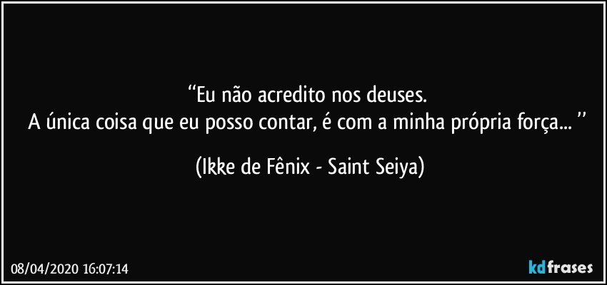 ‘‘Eu não acredito nos deuses. 
A única coisa que eu posso contar, é com a minha própria força... ’’ (Ikke de Fênix - Saint Seiya)