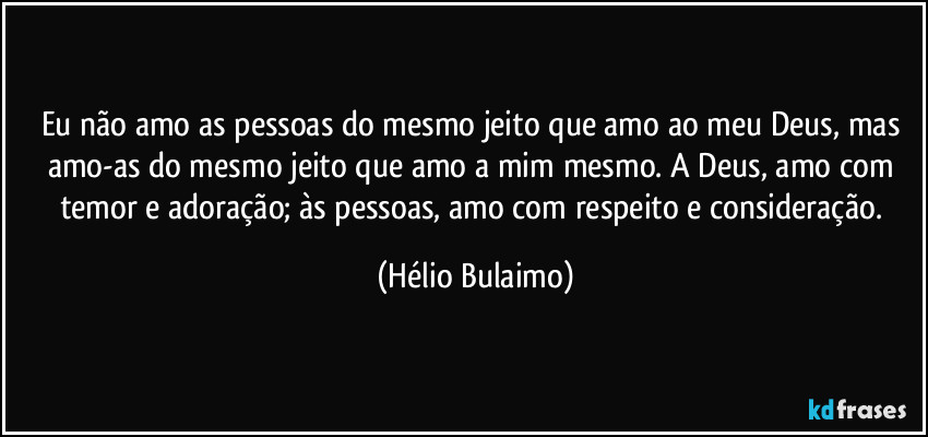 Eu não amo as pessoas do mesmo jeito que amo ao meu Deus, mas amo-as do mesmo jeito que amo a mim mesmo. A Deus, amo com temor e adoração; às pessoas, amo com respeito e consideração. (Hélio Bulaimo)