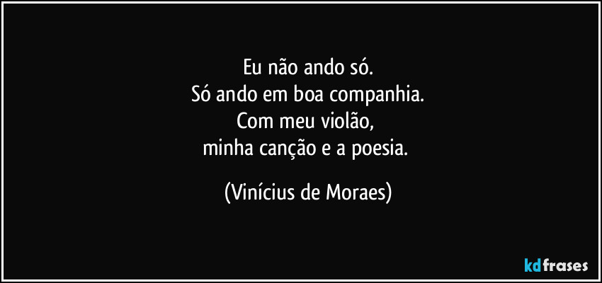 Eu não ando só.
Só ando em boa companhia.
Com meu violão, 
minha canção e a poesia. (Vinícius de Moraes)