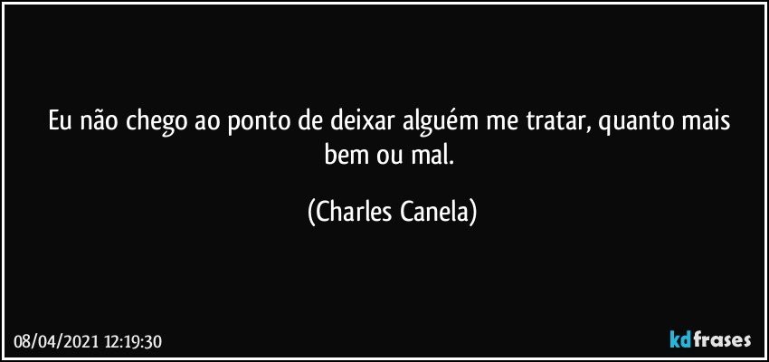 Eu não chego ao ponto de deixar alguém me tratar, quanto mais bem ou mal. (Charles Canela)