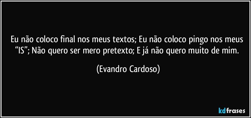 Eu não coloco final nos meus textos; Eu não coloco pingo nos meus “IS”; Não quero ser mero pretexto; E já não quero muito de mim. (Evandro Cardoso)