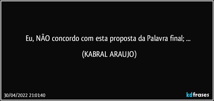 Eu, NÃO concordo com esta proposta da Palavra final; ... (KABRAL ARAUJO)