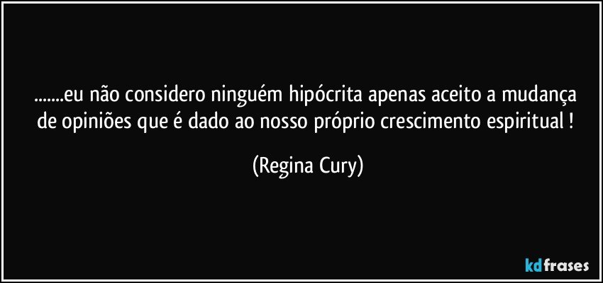 ...eu não considero ninguém hipócrita  apenas  aceito a mudança de opiniões   que é   dado ao  nosso próprio crescimento espiritual ! (Regina Cury)