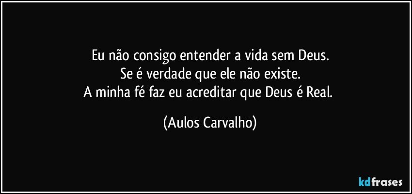 Eu não consigo entender a vida sem Deus.
Se é verdade que ele não existe.
A minha fé faz eu acreditar que Deus é Real. (Aulos Carvalho)