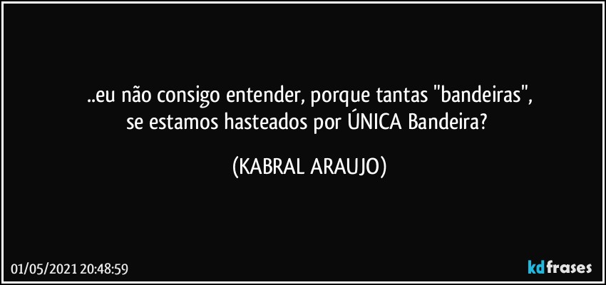 ..eu não consigo entender, porque tantas "bandeiras",
se estamos hasteados por ÚNICA Bandeira? (KABRAL ARAUJO)