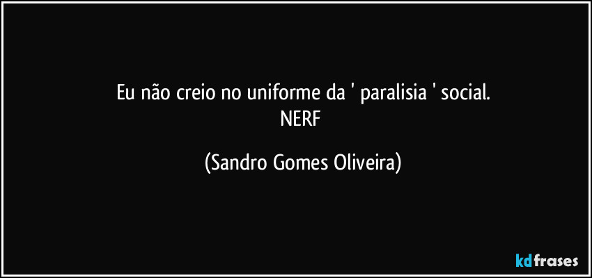 Eu não creio no uniforme da ' paralisia ' social.
NERF (Sandro Gomes Oliveira)