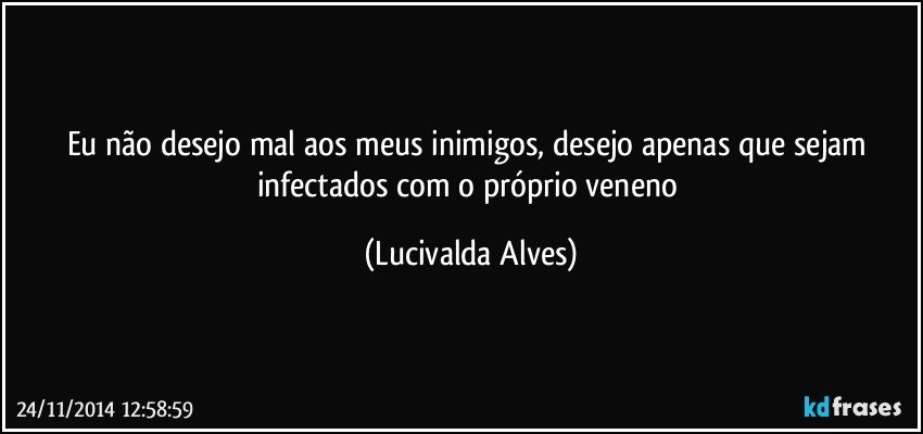 Eu não desejo mal aos meus inimigos, desejo apenas que sejam infectados com o próprio veneno (Lucivalda Alves)