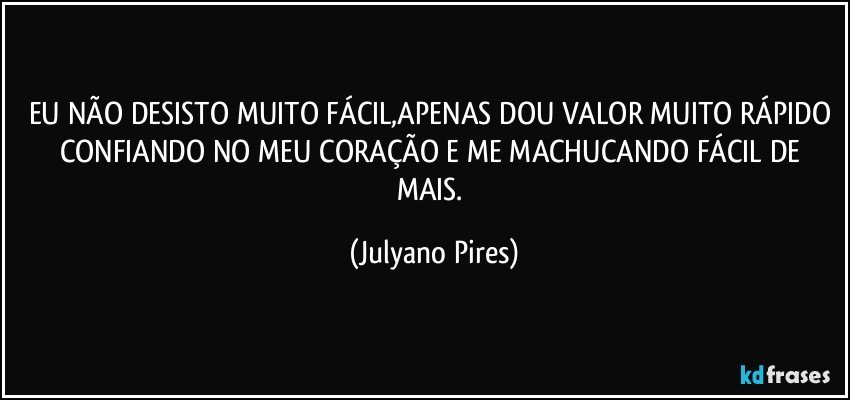 EU NÃO DESISTO MUITO FÁCIL,APENAS DOU VALOR MUITO RÁPIDO CONFIANDO NO MEU CORAÇÃO E ME MACHUCANDO FÁCIL DE MAIS. (Julyano Pires)