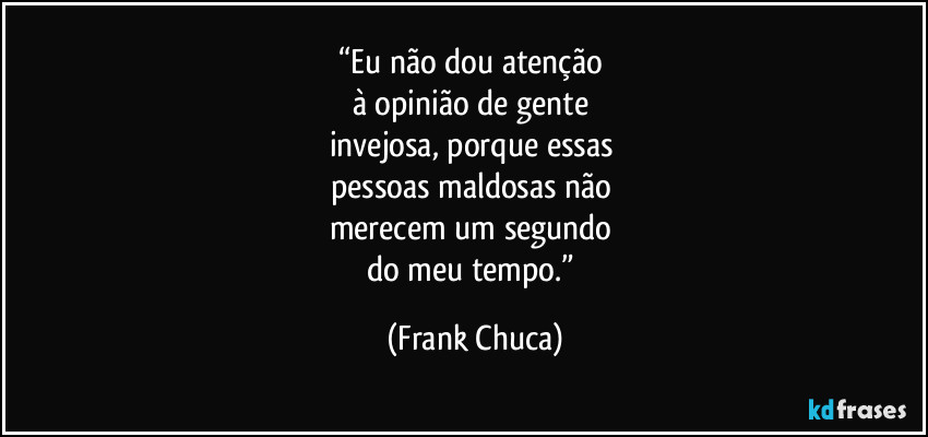 “Eu não dou atenção 
à opinião de gente 
invejosa, porque essas 
pessoas maldosas não 
merecem um segundo 
do meu tempo.” (Frank Chuca)