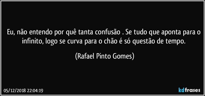 Eu, não entendo por quê tanta confusão . Se tudo que aponta para o infinito, logo se curva para o chão é só questão de tempo. (Rafael Pinto Gomes)