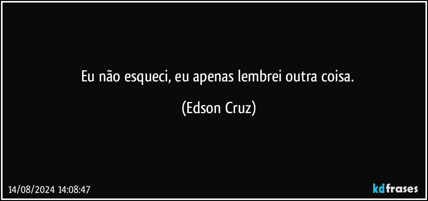 Eu não esqueci, eu apenas lembrei outra coisa. (Edson Cruz)