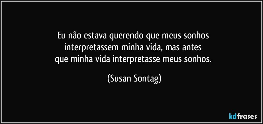 Eu não estava querendo que meus sonhos 
interpretassem minha vida, mas antes 
que minha vida interpretasse meus sonhos. (Susan Sontag)