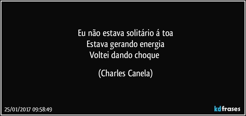 Eu não estava solitário á toa
Estava gerando energia
Voltei dando choque (Charles Canela)