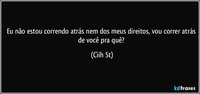 Eu não estou correndo atrás nem dos meus direitos, vou correr atrás de você pra quê? (Cìíh St)