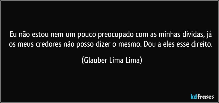 Eu não estou nem um pouco preocupado com as minhas dívidas, já os meus credores não posso dizer o mesmo. Dou a eles esse direito. (Glauber Lima Lima)