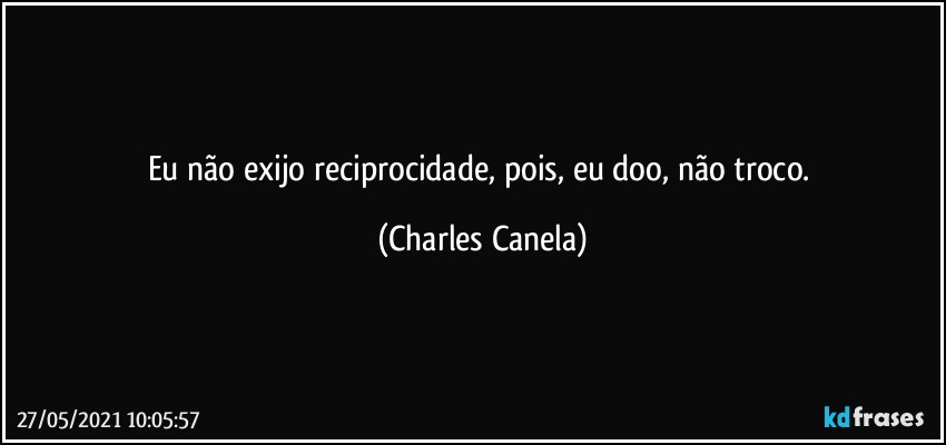 Eu não exijo reciprocidade, pois, eu doo, não troco. (Charles Canela)