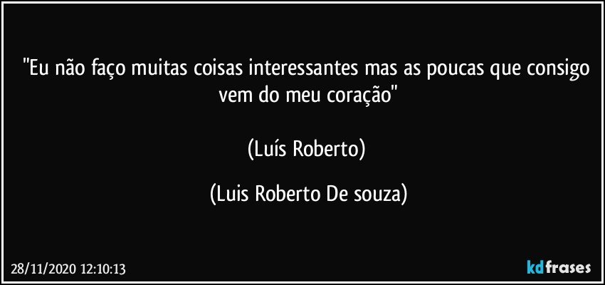"Eu não faço muitas coisas interessantes mas as poucas que consigo vem do meu coração"

(Luís Roberto) (Luis Roberto De souza)