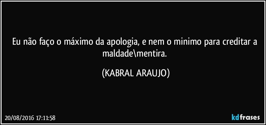 Eu não faço o máximo da apologia, e nem o minimo para creditar a maldade\mentira. (KABRAL ARAUJO)