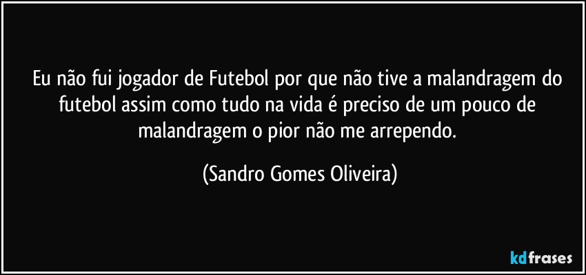 Eu não fui jogador de Futebol por que não tive a malandragem do futebol assim como tudo na vida é preciso de um pouco de malandragem o pior não me arrependo. (Sandro Gomes Oliveira)