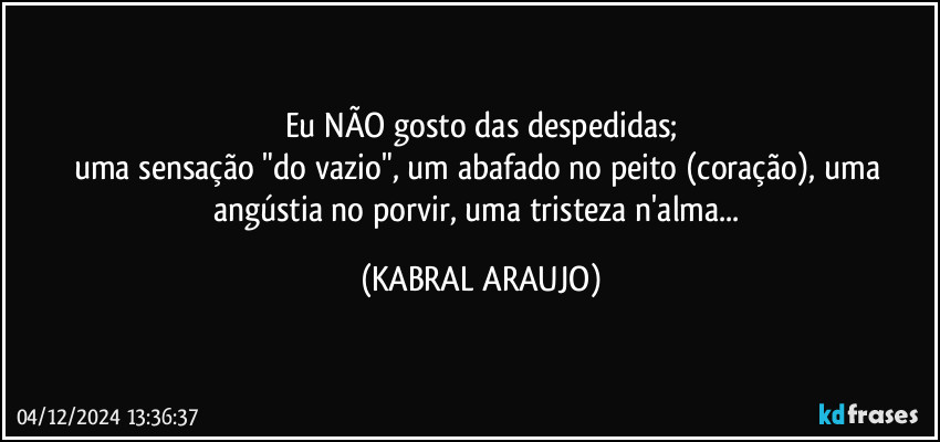 Eu NÃO gosto das despedidas;
uma sensação "do vazio", um abafado no peito (coração), uma angústia no porvir, uma tristeza n'alma... (KABRAL ARAUJO)