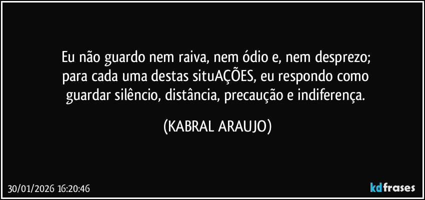 Eu não guardo nem raiva, nem ódio e, nem desprezo; 
para cada uma destas situAÇÕES, eu respondo como 
guardar silêncio, distância, precaução e indiferença. (KABRAL ARAUJO)