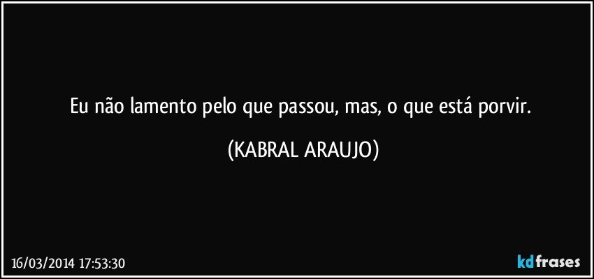 Eu não lamento pelo que passou, mas, o que está porvir. (KABRAL ARAUJO)