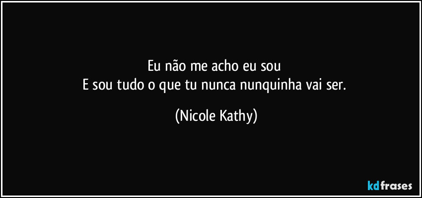 Eu não me acho eu sou 
E sou tudo o que tu nunca nunquinha vai ser. (Nicole Kathy)