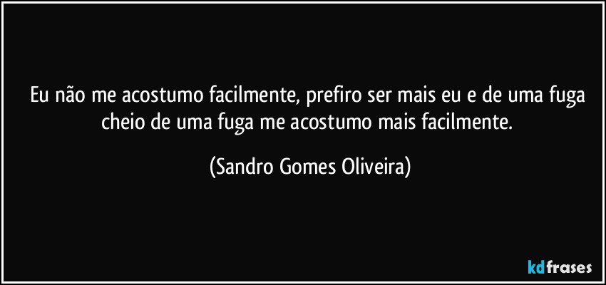 Eu não me acostumo facilmente, prefiro ser mais eu e de uma fuga cheio de uma fuga me acostumo mais facilmente. (Sandro Gomes Oliveira)
