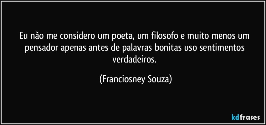 Eu não me considero um poeta, um filosofo e muito menos um pensador apenas antes de palavras bonitas uso sentimentos verdadeiros. (Franciosney Souza)