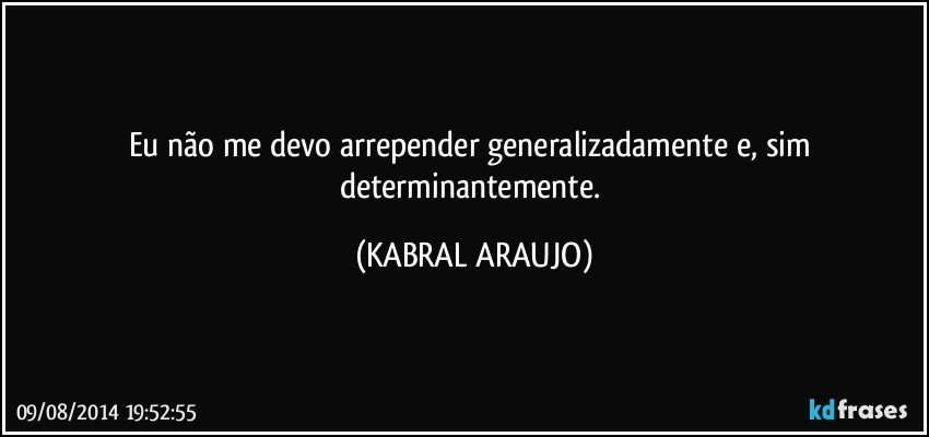 Eu não me devo arrepender generalizadamente e, sim determinantemente. (KABRAL ARAUJO)