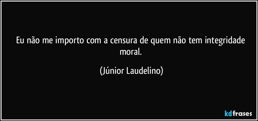 Eu não me importo com a censura de quem não tem integridade moral. (Júnior Laudelino)