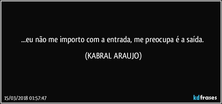 ...eu não me importo com a entrada, me preocupa é a saída. (KABRAL ARAUJO)