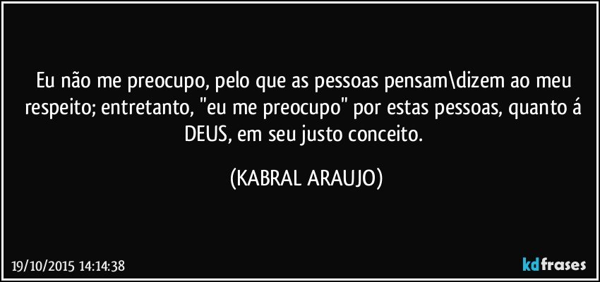 Eu não me preocupo, pelo que as pessoas pensam\dizem ao meu respeito; entretanto, "eu me preocupo" por estas pessoas, quanto á DEUS, em seu justo conceito. (KABRAL ARAUJO)