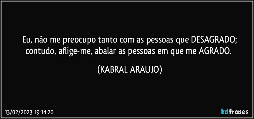 Eu, não me preocupo tanto com as pessoas que DESAGRADO;
contudo, aflige-me, abalar as pessoas em que me AGRADO. (KABRAL ARAUJO)