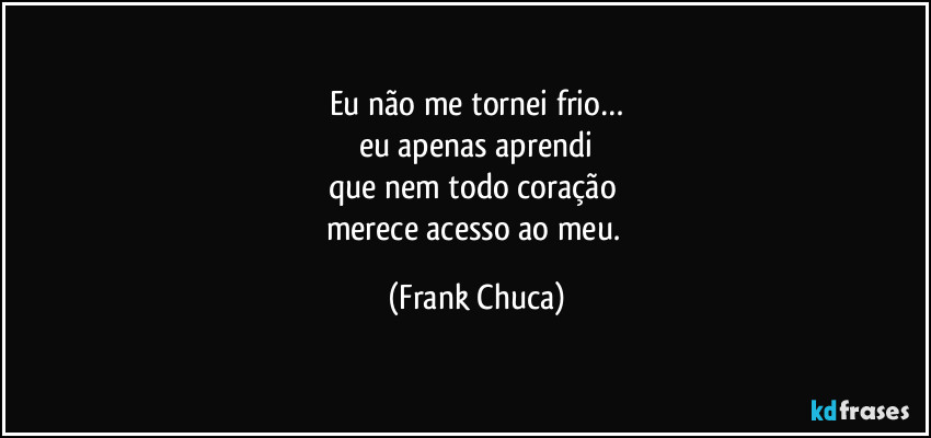 Eu não me tornei frio…
eu apenas aprendi
que nem todo coração 
merece acesso ao meu. (Frank Chuca)