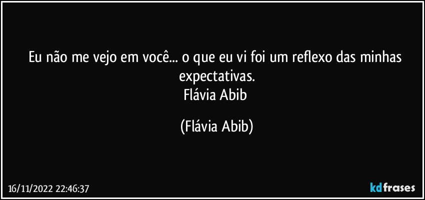 Eu não me vejo em você... o que eu vi foi um reflexo das minhas expectativas.
Flávia Abib (Flávia Abib)