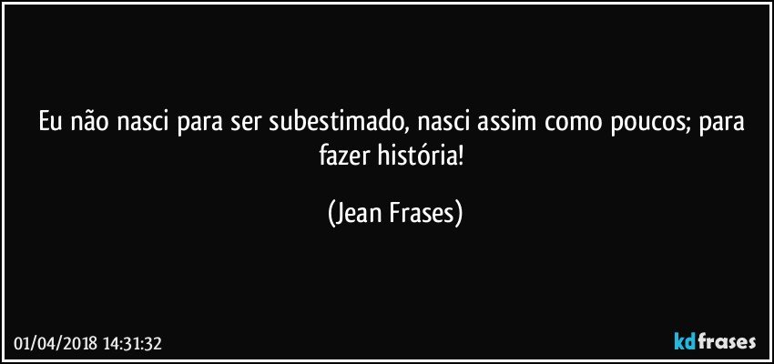 Eu não nasci para ser subestimado, nasci assim como poucos; para fazer história! (Jean Frases)