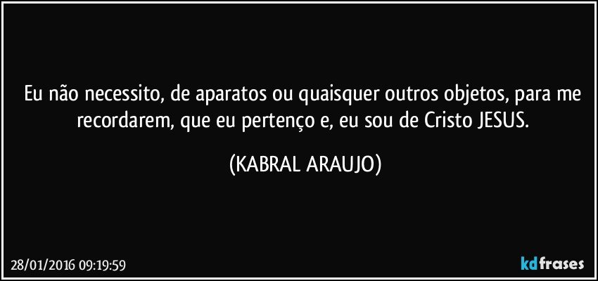 Eu não necessito, de aparatos ou quaisquer outros objetos, para me recordarem, que eu pertenço e, eu sou de Cristo JESUS. (KABRAL ARAUJO)