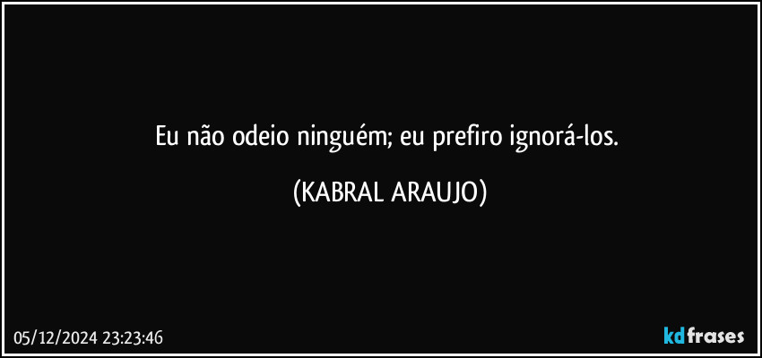 Eu não odeio ninguém; eu prefiro ignorá-los. (KABRAL ARAUJO)