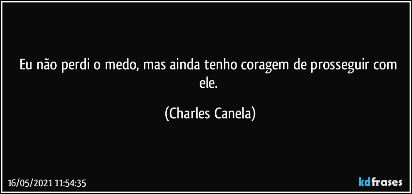 Eu não perdi o medo, mas ainda tenho coragem de prosseguir com ele. (Charles Canela)