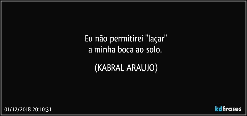 Eu não permitirei "laçar"
a minha boca ao solo. (KABRAL ARAUJO)