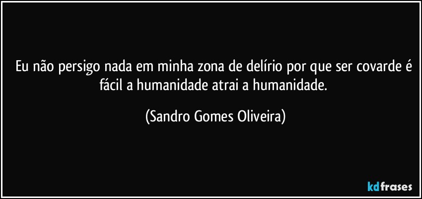 Eu não persigo nada em minha zona de delírio por que ser covarde é fácil a humanidade atrai a humanidade. (Sandro Gomes Oliveira)