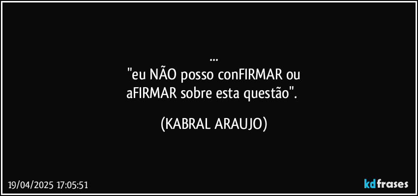 ...
"eu NÃO posso conFIRMAR ou
aFIRMAR sobre esta questão". (KABRAL ARAUJO)