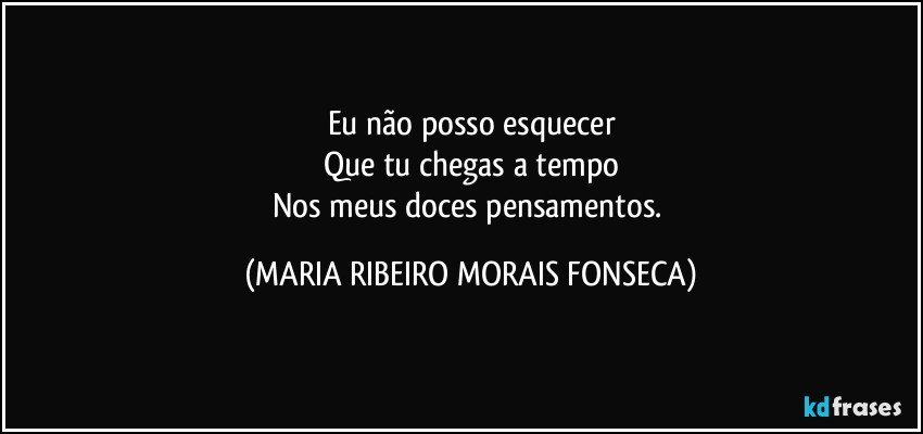 Eu não posso esquecer
Que tu chegas a tempo
Nos meus doces pensamentos. (MARIA RIBEIRO MORAIS FONSECA)