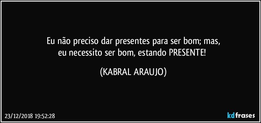 Eu não preciso dar presentes para ser bom; mas,
eu necessito ser bom, estando PRESENTE! (KABRAL ARAUJO)