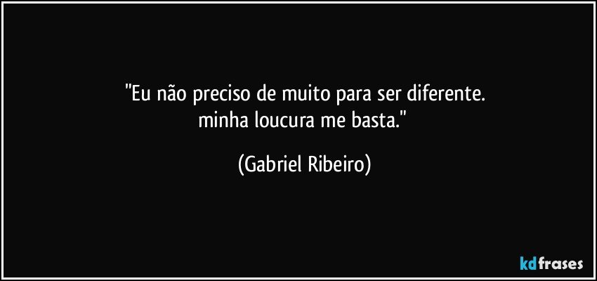 "Eu não preciso de muito para ser diferente.
minha loucura me basta." (Gabriel Ribeiro)