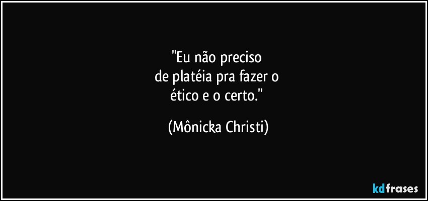 "Eu não preciso 
de platéia pra fazer o 
ético e o certo." (Mônicka Christi)