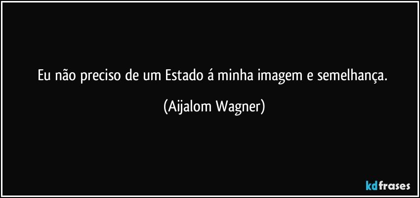 Eu não preciso de um Estado á minha imagem e semelhança. (Aijalom Wagner)