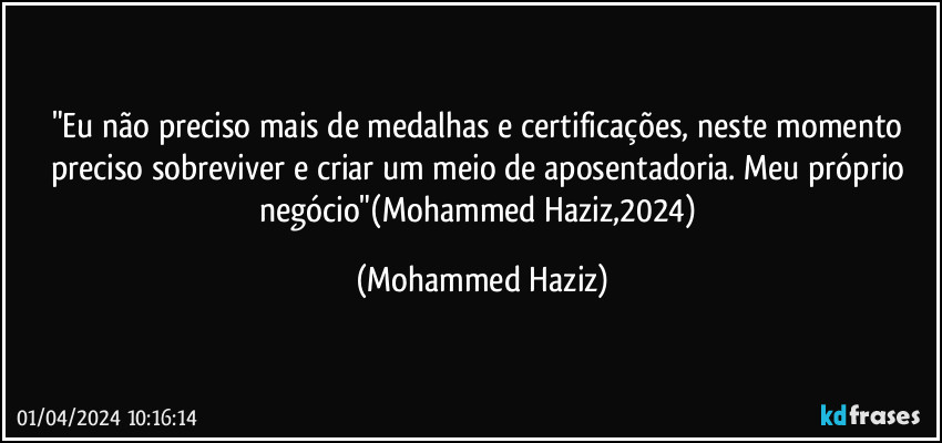 "Eu não preciso mais de medalhas e certificações, neste momento preciso sobreviver e criar um meio de aposentadoria. Meu próprio negócio"(Mohammed Haziz,2024) (Mohammed Haziz)